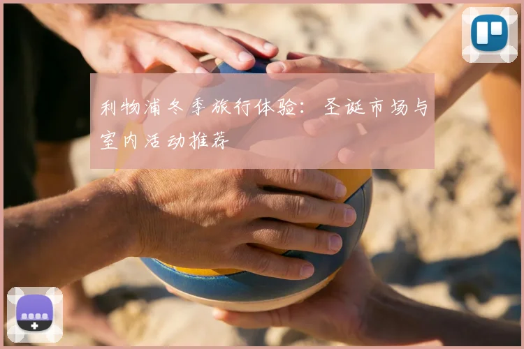 利物浦冬季旅行体验:圣诞市场与室内活动推荐