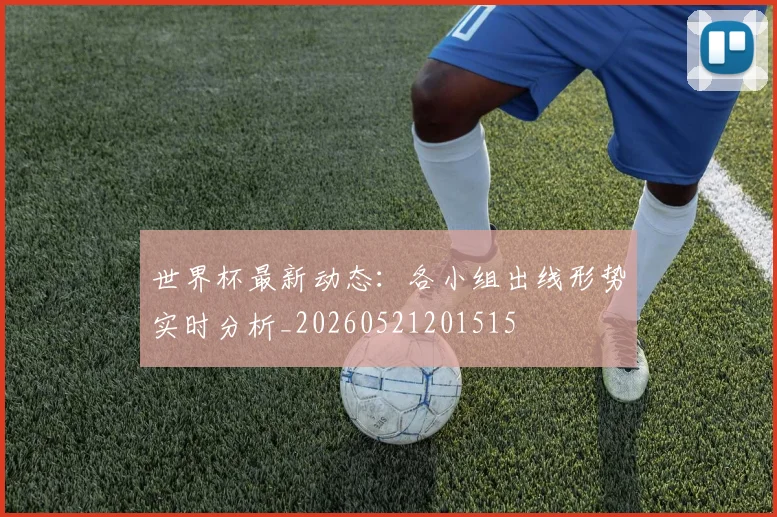 世界杯最新动态:各小组出线形势实时分析_20260521201515