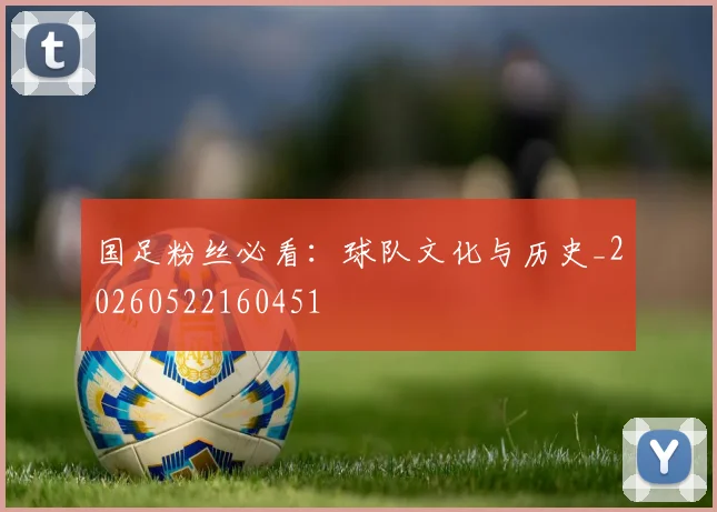 国足粉丝必看:球队文化与历史_20260522160451