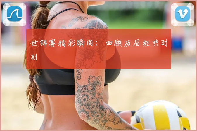 世锦赛精彩瞬间：回顾历届经典时刻