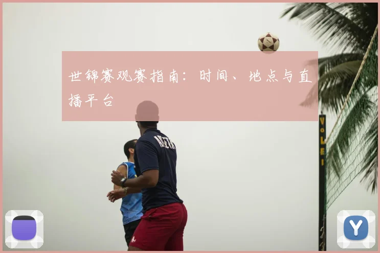 世锦赛观赛指南：时间、地点与直播平台