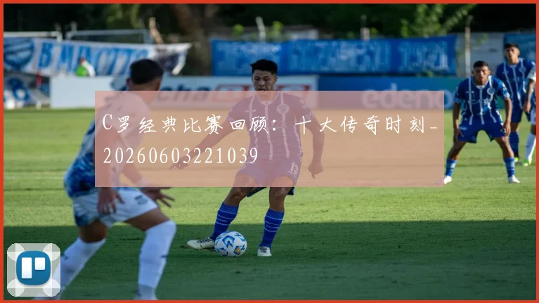 C罗经典比赛回顾：十大传奇时刻_20260603221039