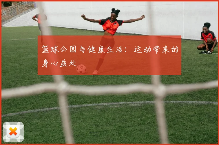 篮球公园与健康生活：运动带来的身心益处
