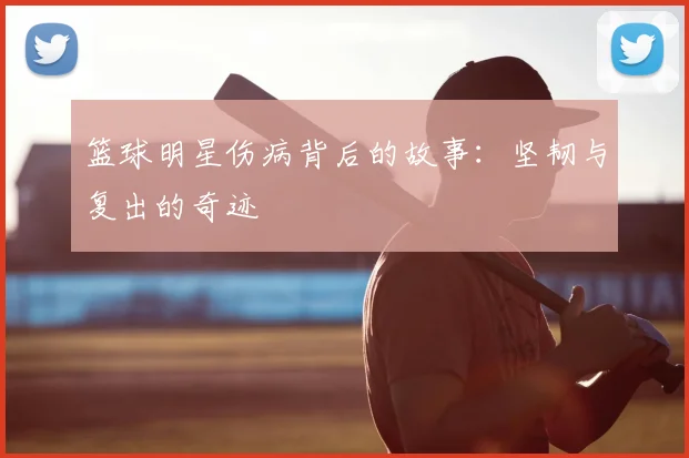 篮球明星伤病背后的故事:坚韧与复出的奇迹
