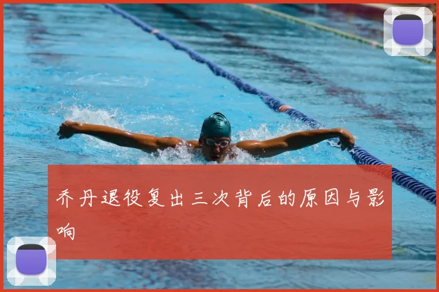 乔丹退役复出三次背后的原因与影响