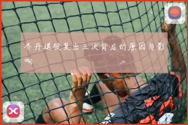 乔丹退役复出三次背后的原因与影响