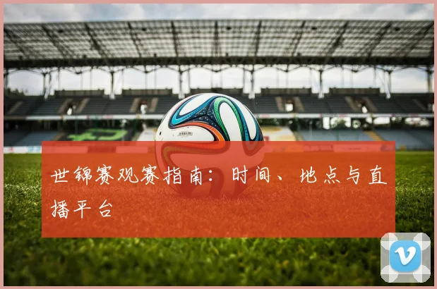 世锦赛观赛指南：时间、地点与直播平台