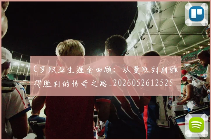 C罗职业生涯全回顾:从曼联到利雅得胜利的传奇之路_20260526125252