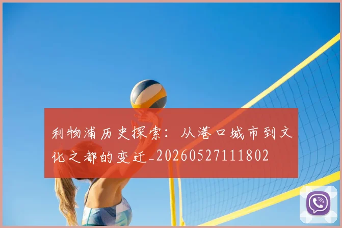 利物浦历史探索：从港口城市到文化之都的变迁_20260527111802