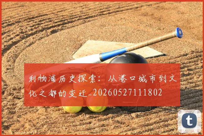 利物浦历史探索：从港口城市到文化之都的变迁_20260527111802