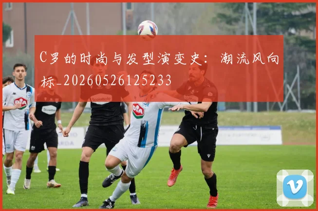 C罗的时尚与发型演变史:潮流风向标_20260526125233