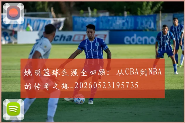 姚明篮球生涯全回顾：从CBA到NBA的传奇之路_20260523195735