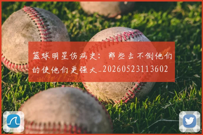 篮球明星伤病史：那些击不倒他们的使他们更强大_20260523113602