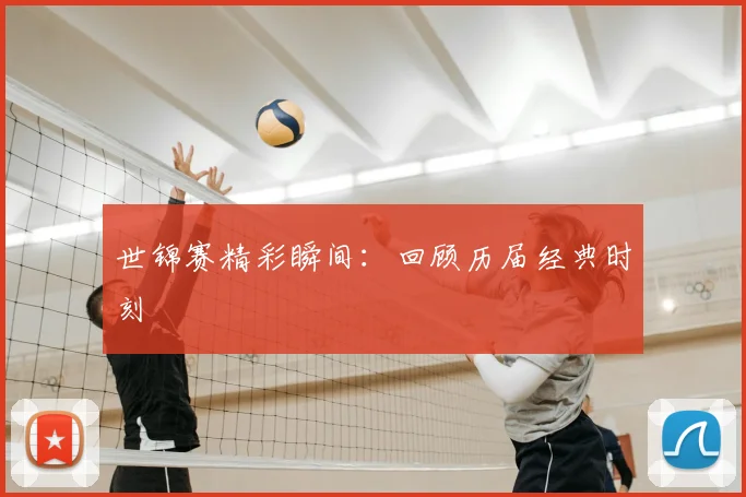世锦赛精彩瞬间：回顾历届经典时刻